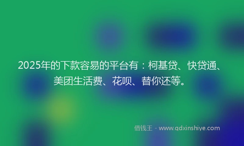 2025年的下款容易的平台有：柯基贷、快贷通、美团生活费、花呗、替你还等。