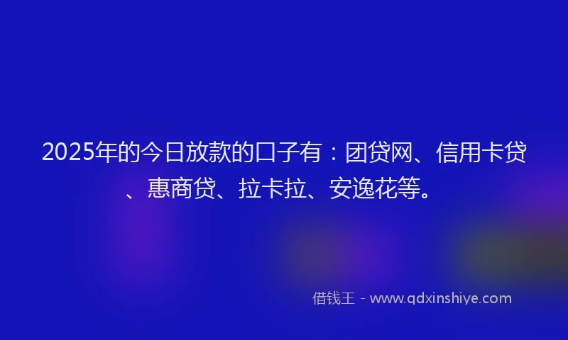 2025年的今日放款的口子有：团贷网、信用卡贷、惠商贷、拉卡拉、安逸花等。
