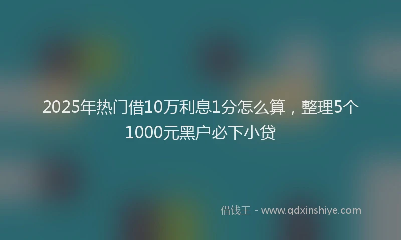 2025年热门借10万利息1分怎么算，整理5个1000元黑户必下小贷