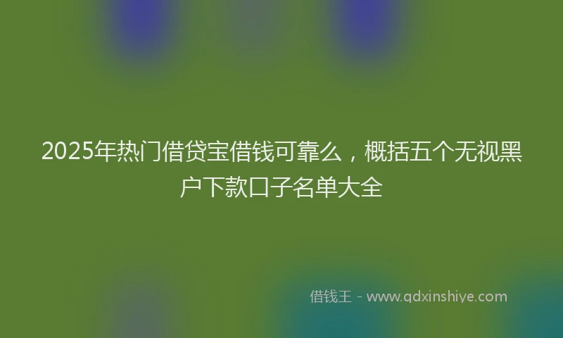 2025年热门借贷宝借钱可靠么，概括五个无视黑户下款口子名单大全