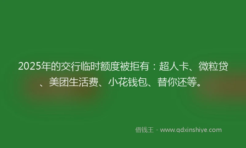 2025年的交行临时额度被拒有：超人卡、微粒贷、美团生活费、小花钱包、替你还等。