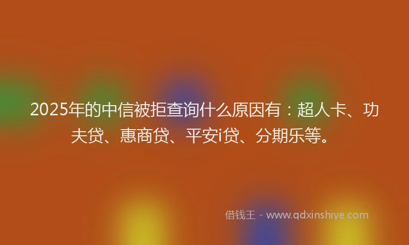 2025年的中信被拒查询什么原因有：超人卡、功夫贷、惠商贷、平安i贷、分期乐等。