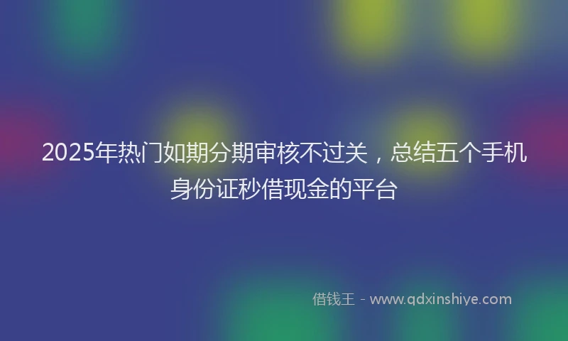 2025年热门如期分期审核不过关，总结五个手机身份证秒借现金的平台