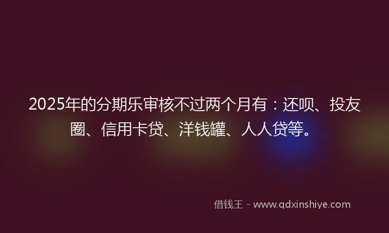 2025年的分期乐审核不过两个月有：还呗、投友圈、信用卡贷、洋钱罐、人人贷等。