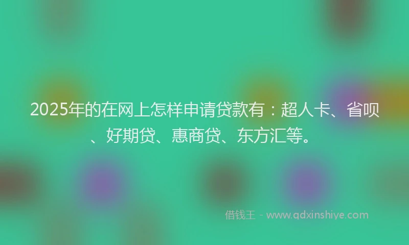 2025年的在网上怎样申请贷款有：超人卡、省呗、好期贷、惠商贷、东方汇等。