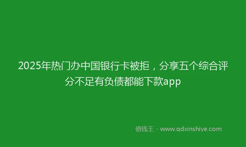 2025年热门办中国银行卡被拒，分享五个综合评分不足有负债都能下款app