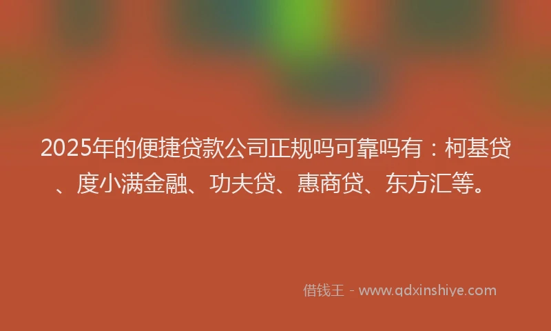 2025年的便捷贷款公司正规吗可靠吗有：柯基贷、度小满金融、功夫贷、惠商贷、东方汇等。