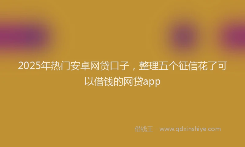 2025年热门安卓网贷口子，整理五个征信花了可以借钱的网贷app
