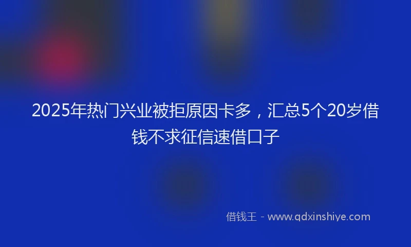 2025年热门兴业被拒原因卡多，汇总5个20岁借钱不求征信速借口子
