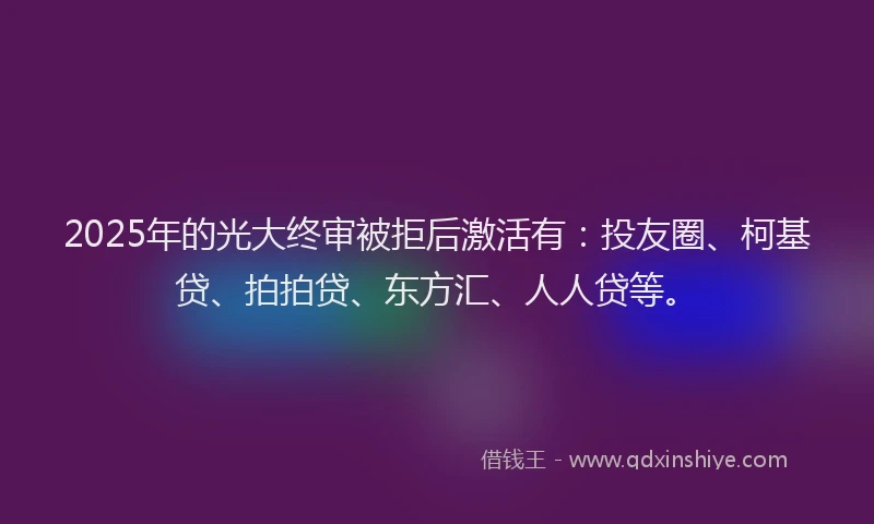 2025年的光大终审被拒后激活有：投友圈、柯基贷、拍拍贷、东方汇、人人贷等。