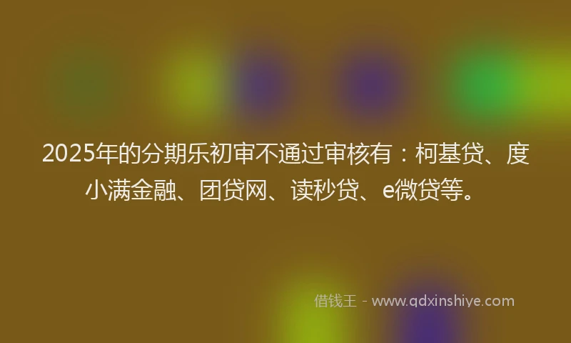 2025年的分期乐初审不通过审核有：柯基贷、度小满金融、团贷网、读秒贷、e微贷等。