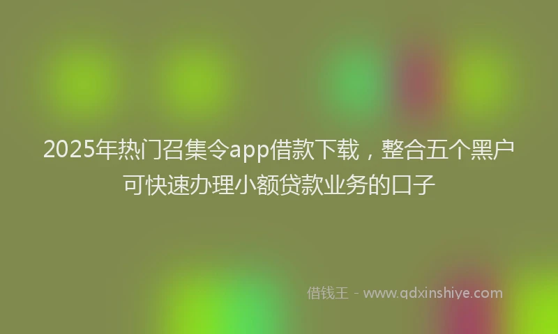 2025年热门召集令app借款下载，整合五个黑户可快速办理小额贷款业务的口子