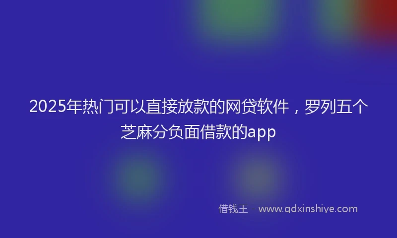 2025年热门可以直接放款的网贷软件，罗列五个芝麻分负面借款的app