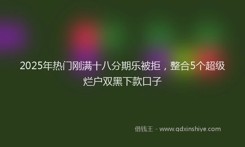 2025年热门刚满十八分期乐被拒，整合5个超级烂户双黑下款口子