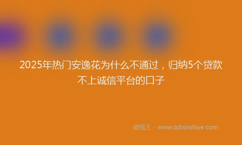 2025年热门安逸花为什么不通过，归纳5个贷款不上诚信平台的口子