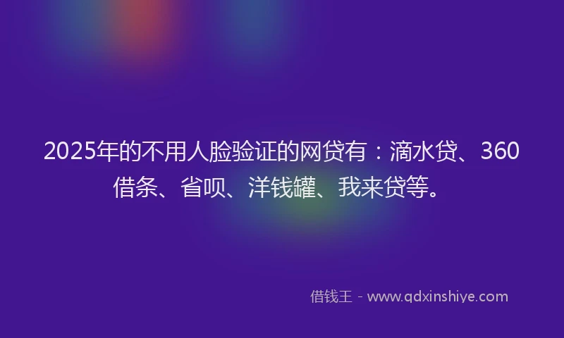 2025年的不用人脸验证的网贷有：滴水贷、360借条、省呗、洋钱罐、我来贷等。