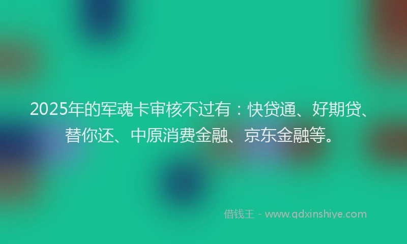2025年的军魂卡审核不过有：快贷通、好期贷、替你还、中原消费金融、京东金融等。