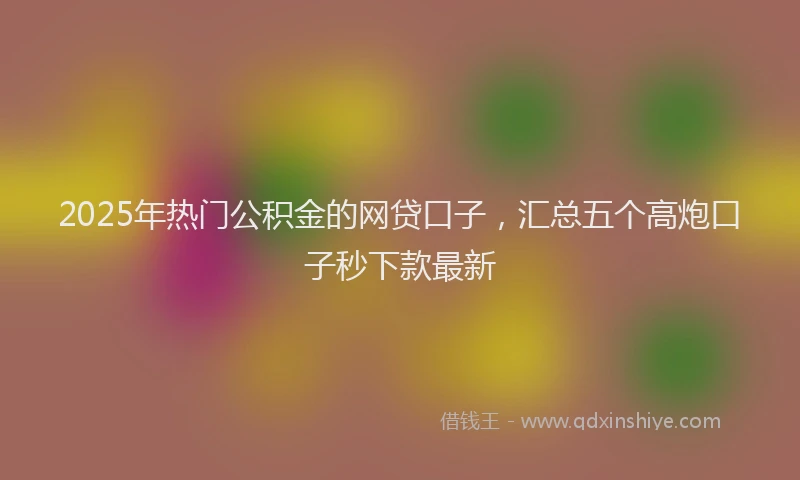 2025年热门公积金的网贷口子，汇总五个高炮口子秒下款最新