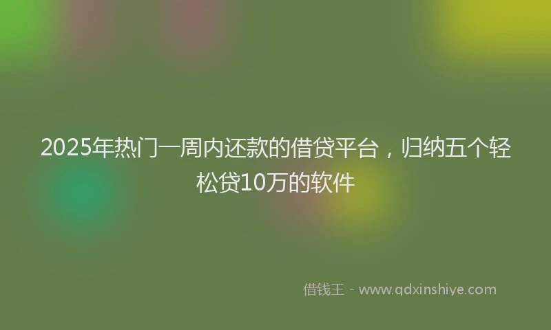 2025年热门一周内还款的借贷平台，归纳五个轻松贷10万的软件