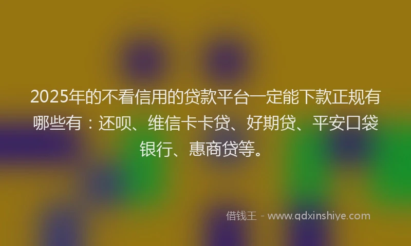 2025年的不看信用的贷款平台一定能下款正规有哪些有：还呗、维信卡卡贷、好期贷、平安口袋银行、惠商贷等。