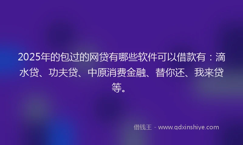2025年的包过的网贷有哪些软件可以借款有：滴水贷、功夫贷、中原消费金融、替你还、我来贷等。