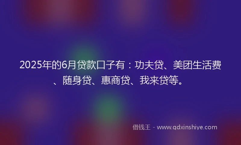 2025年的6月贷款口子有：功夫贷、美团生活费、随身贷、惠商贷、我来贷等。