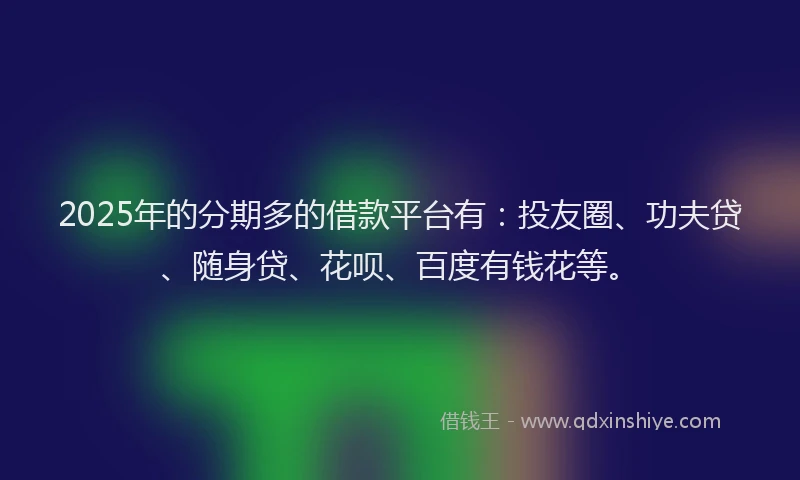 2025年的分期多的借款平台有：投友圈、功夫贷、随身贷、花呗、百度有钱花等。