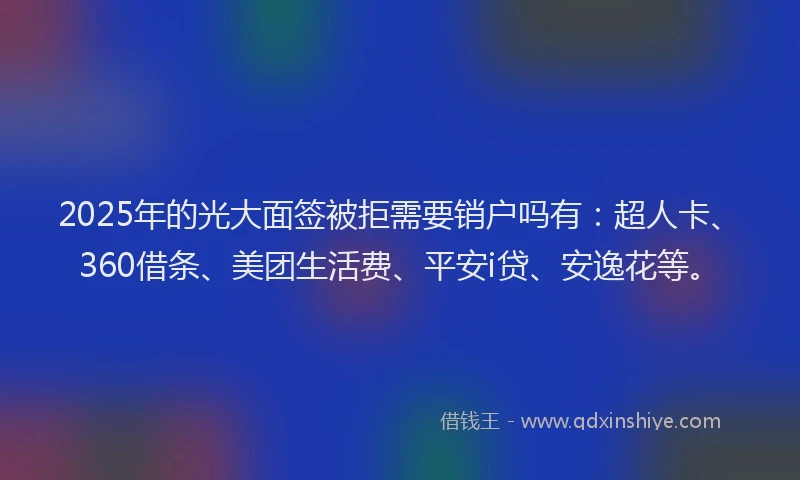 2025年的光大面签被拒需要销户吗有：超人卡、360借条、美团生活费、平安i贷、安逸花等。