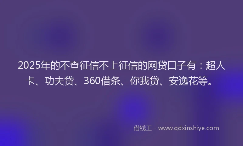 2025年的不查征信不上征信的网贷口子有：超人卡、功夫贷、360借条、你我贷、安逸花等。