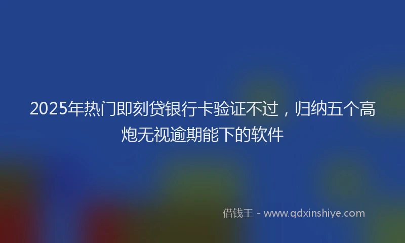 2025年热门即刻贷银行卡验证不过，归纳五个高炮无视逾期能下的软件