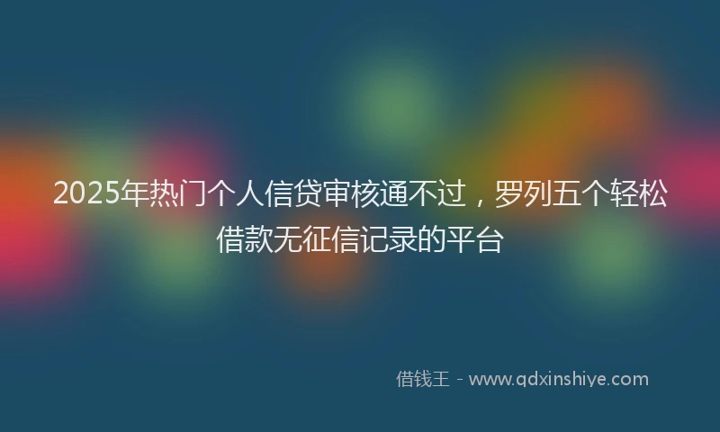 2025年热门个人信贷审核通不过，罗列五个轻松借款无征信记录的平台