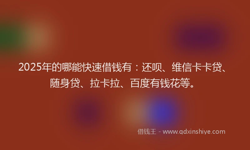 2025年的哪能快速借钱有：还呗、维信卡卡贷、随身贷、拉卡拉、百度有钱花等。