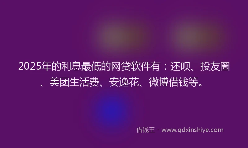2025年的利息最低的网贷软件有：还呗、投友圈、美团生活费、安逸花、微博借钱等。