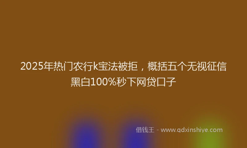 2025年热门农行k宝法被拒，概括五个无视征信黑白100%秒下网贷口子