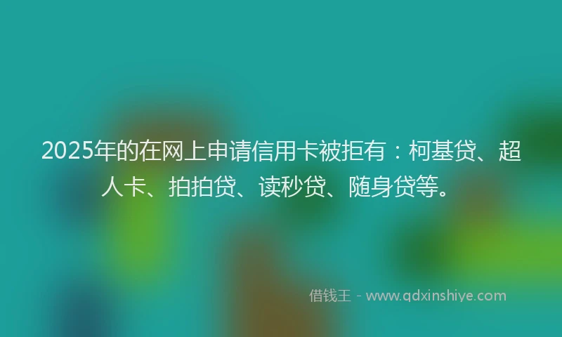 2025年的在网上申请信用卡被拒有：柯基贷、超人卡、拍拍贷、读秒贷、随身贷等。