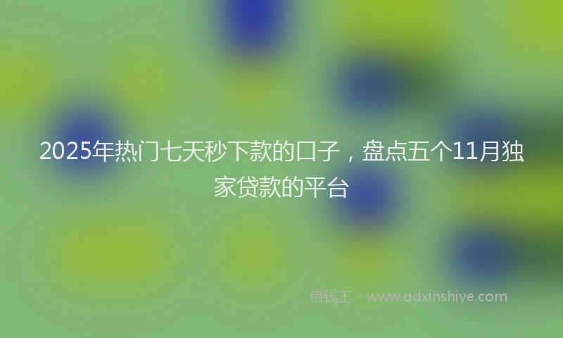2025年热门七天秒下款的口子，盘点五个11月独家贷款的平台
