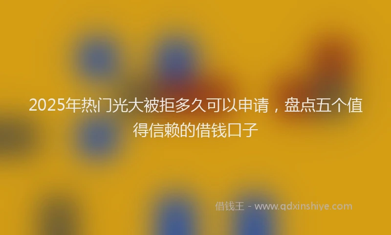 2025年热门光大被拒多久可以申请，盘点五个值得信赖的借钱口子