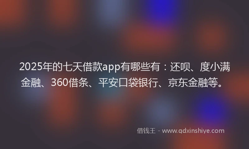 2025年的七天借款app有哪些有：还呗、度小满金融、360借条、平安口袋银行、京东金融等。