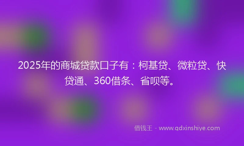 2025年的商城贷款口子有：柯基贷、微粒贷、快贷通、360借条、省呗等。