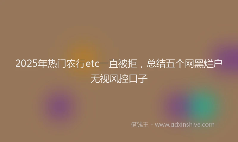 2025年热门农行etc一直被拒，总结五个网黑烂户无视风控口子