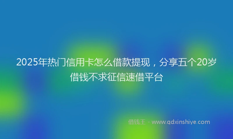 2025年热门信用卡怎么借款提现，分享五个20岁借钱不求征信速借平台