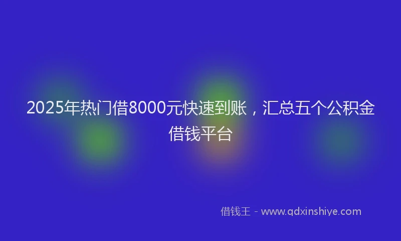 2025年热门借8000元快速到账，汇总五个公积金借钱平台