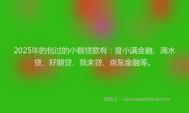 2025年的包过的小额贷款有：度小满金融、滴水贷、好期贷、我来贷、京东金融等。