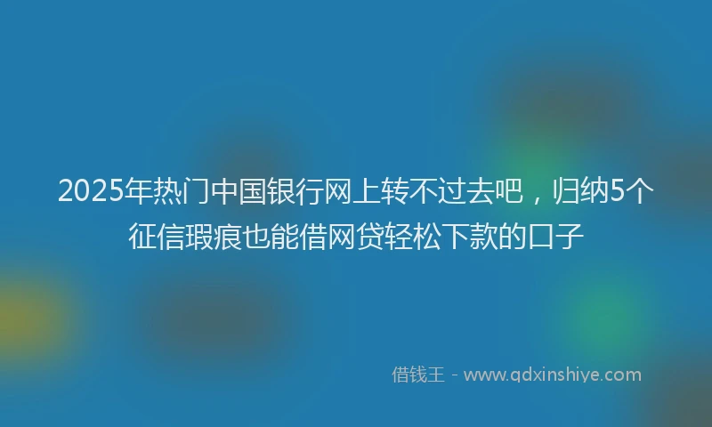 2025年热门中国银行网上转不过去吧，归纳5个征信瑕疵也能借网贷轻松下款的口子