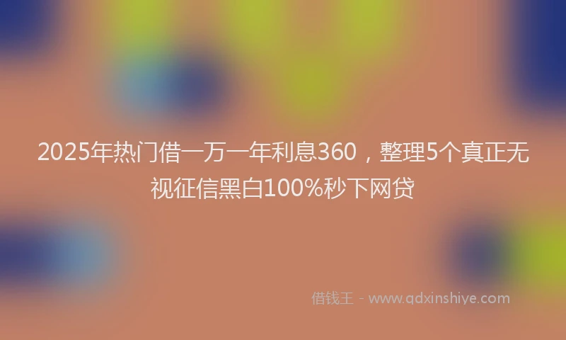 2025年热门借一万一年利息360，整理5个真正无视征信黑白100%秒下网贷