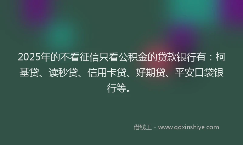 2025年的不看征信只看公积金的贷款银行有：柯基贷、读秒贷、信用卡贷、好期贷、平安口袋银行等。