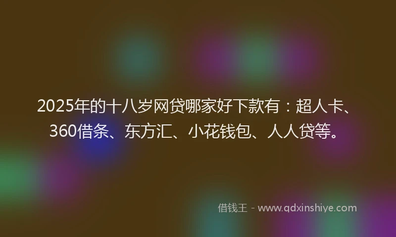 2025年的十八岁网贷哪家好下款有：超人卡、360借条、东方汇、小花钱包、人人贷等。