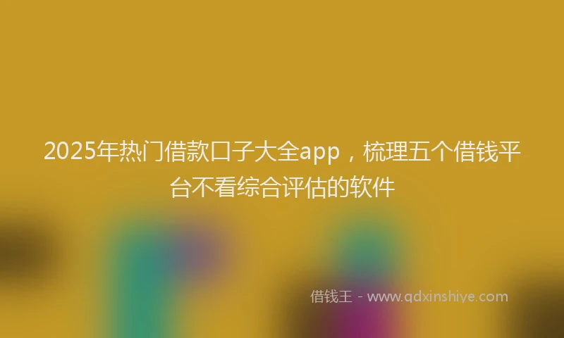 2025年热门借款口子大全app，梳理五个借钱平台不看综合评估的软件