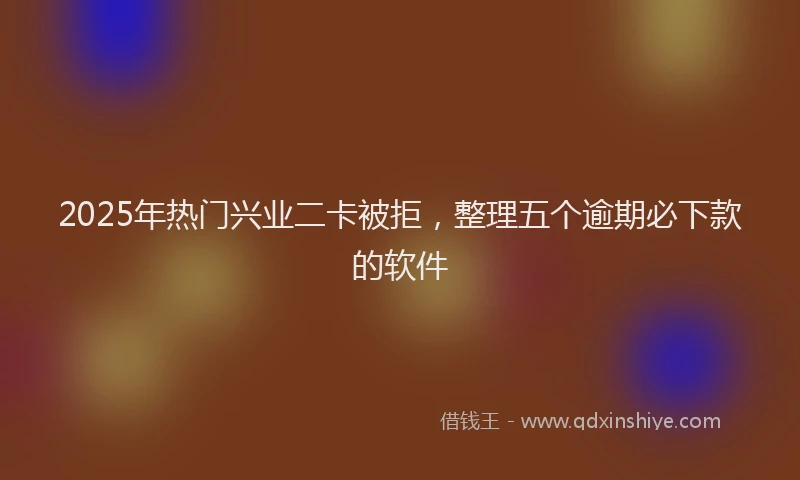 2025年热门兴业二卡被拒，整理五个逾期必下款的软件