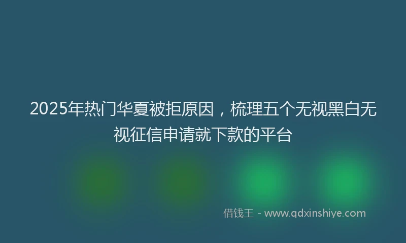 2025年热门华夏被拒原因，梳理五个无视黑白无视征信申请就下款的平台